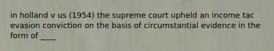 in holland v us (1954) the supreme court upheld an income tac evasion conviction on the basis of circumstantial evidence in the form of ____