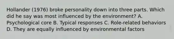 Hollander (1976) broke personality down into three parts. Which did he say was most influenced by the environment? A. Psychological core B. Typical responses C. Role-related behaviors D. They are equally influenced by environmental factors