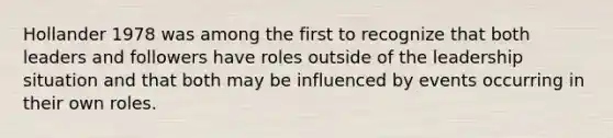 Hollander 1978 was among the first to recognize that both leaders and followers have roles outside of the leadership situation and that both may be influenced by events occurring in their own roles.