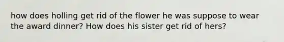 how does holling get rid of the flower he was suppose to wear the award dinner? How does his sister get rid of hers?