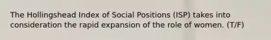 The Hollingshead Index of Social Positions (ISP) takes into consideration the rapid expansion of the role of women. (T/F)