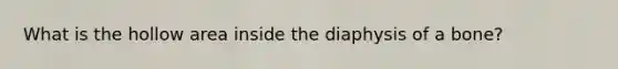 What is the hollow area inside the diaphysis of a bone?