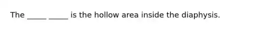 The _____ _____ is the hollow area inside the diaphysis.