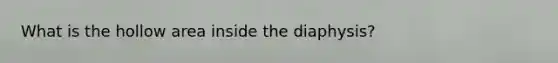 What is the hollow area inside the diaphysis?