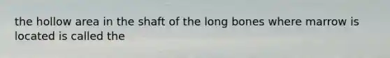 the hollow area in the shaft of the long bones where marrow is located is called the