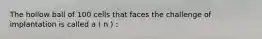 The hollow ball of 100 cells that faces the challenge of implantation is called a ( n ) :