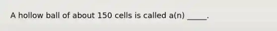 A hollow ball of about 150 cells is called a(n) _____.