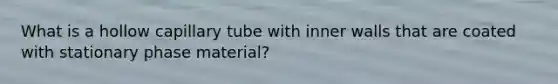 What is a hollow capillary tube with inner walls that are coated with stationary phase material?