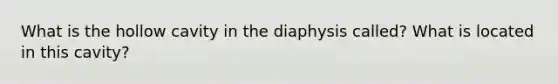 What is the hollow cavity in the diaphysis called? What is located in this cavity?