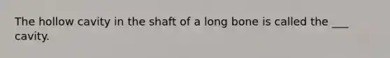 The hollow cavity in the shaft of a long bone is called the ___ cavity.