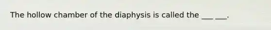 The hollow chamber of the diaphysis is called the ___ ___.