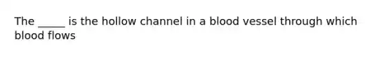 The​ _____ is the hollow channel in a blood vessel through which blood flows