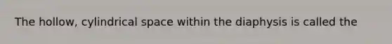 The hollow, cylindrical space within the diaphysis is called the