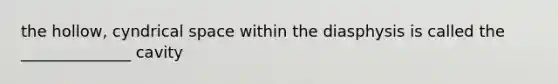 the hollow, cyndrical space within the diasphysis is called the ______________ cavity