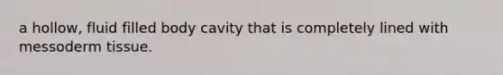 a hollow, fluid filled body cavity that is completely lined with messoderm tissue.