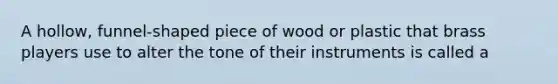 A hollow, funnel-shaped piece of wood or plastic that brass players use to alter the tone of their instruments is called a