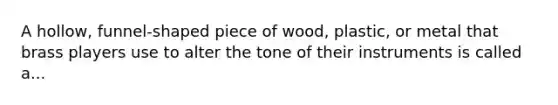 A hollow, funnel-shaped piece of wood, plastic, or metal that brass players use to alter the tone of their instruments is called a...