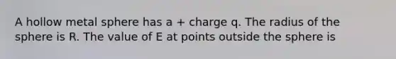 A hollow metal sphere has a + charge q. The radius of the sphere is R. The value of E at points outside the sphere is