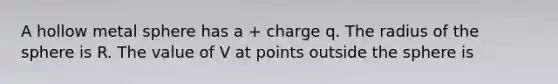 A hollow metal sphere has a + charge q. The radius of the sphere is R. The value of V at points outside the sphere is