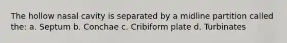 The hollow nasal cavity is separated by a midline partition called the: a. Septum b. Conchae c. Cribiform plate d. Turbinates