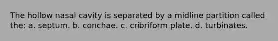 The hollow nasal cavity is separated by a midline partition called the: a. septum. b. conchae. c. cribriform plate. d. turbinates.