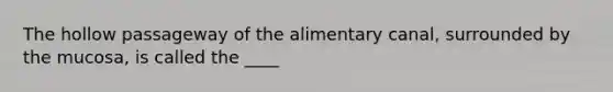 The hollow passageway of the alimentary canal, surrounded by the mucosa, is called the ____