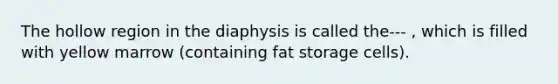 The hollow region in the diaphysis is called the--- , which is filled with yellow marrow (containing fat storage cells).