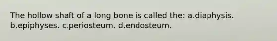 The hollow shaft of a long bone is called the: a.diaphysis. b.epiphyses. c.periosteum. d.endosteum.