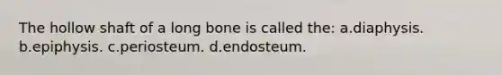 The hollow shaft of a long bone is called the: a.diaphysis. b.epiphysis. c.periosteum. d.endosteum.