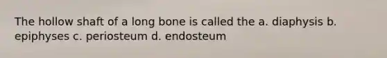 The hollow shaft of a long bone is called the a. diaphysis b. epiphyses c. periosteum d. endosteum