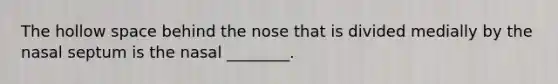 The hollow space behind the nose that is divided medially by the nasal septum is the nasal ________.