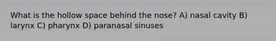 What is the hollow space behind the nose? A) nasal cavity B) larynx C) pharynx D) paranasal sinuses