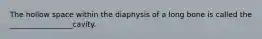 The hollow space within the diaphysis of a long bone is called the _________________cavity.