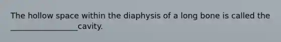 The hollow space within the diaphysis of a long bone is called the _________________cavity.