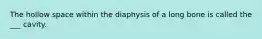 The hollow space within the diaphysis of a long bone is called the ___ cavity.