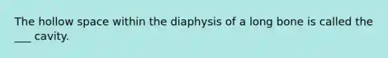 The hollow space within the diaphysis of a long bone is called the ___ cavity.