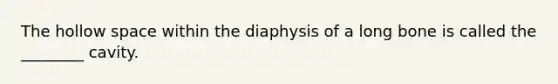 The hollow space within the diaphysis of a long bone is called the ________ cavity.