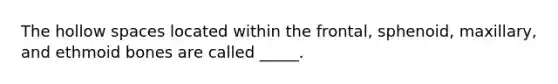 The hollow spaces located within the frontal, sphenoid, maxillary, and ethmoid bones are called _____.