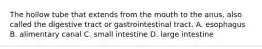 The hollow tube that extends from the mouth to the anus, also called the digestive tract or gastrointestinal tract. A. esophagus B. alimentary canal C. small intestine D. large intestine