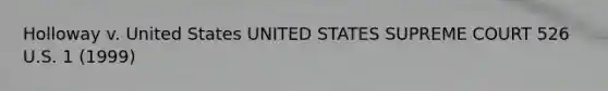 Holloway v. United States UNITED STATES SUPREME COURT 526 U.S. 1 (1999)