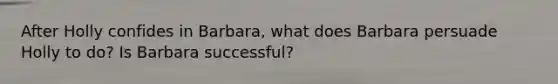 After Holly confides in Barbara, what does Barbara persuade Holly to do? Is Barbara successful?