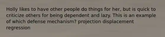 Holly likes to have other people do things for her, but is quick to criticize others for being dependent and lazy. This is an example of which defense mechanism? projection displacement regression