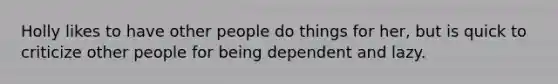 Holly likes to have other people do things for her, but is quick to criticize other people for being dependent and lazy.