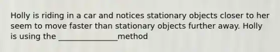 Holly is riding in a car and notices stationary objects closer to her seem to move faster than stationary objects further away. Holly is using the _______________method
