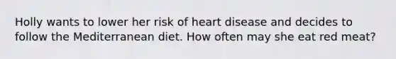 Holly wants to lower her risk of heart disease and decides to follow the Mediterranean diet. How often may she eat red meat?