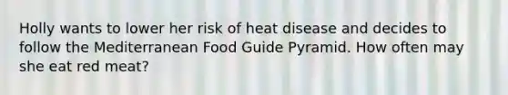 Holly wants to lower her risk of heat disease and decides to follow the Mediterranean Food Guide Pyramid. How often may she eat red meat?