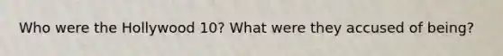 Who were the Hollywood 10? What were they accused of being?