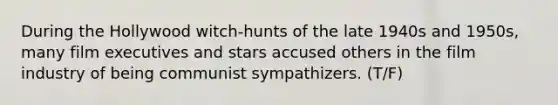 During the Hollywood witch-hunts of the late 1940s and 1950s, many film executives and stars accused others in the film industry of being communist sympathizers. (T/F)