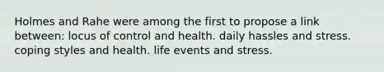 Holmes and Rahe were among the first to propose a link between: locus of control and health. daily hassles and stress. coping styles and health. life events and stress.