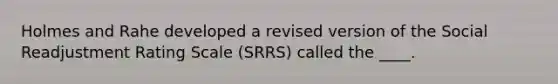 Holmes and Rahe developed a revised version of the Social Readjustment Rating Scale (SRRS) called the ____.